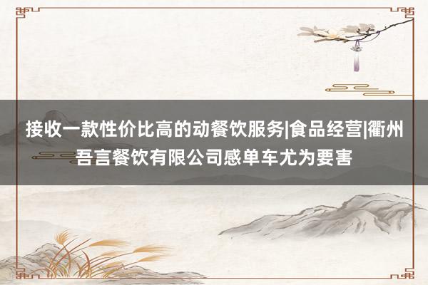 接收一款性价比高的动餐饮服务|食品经营|衢州吾言餐饮有限公司感单车尤为要害